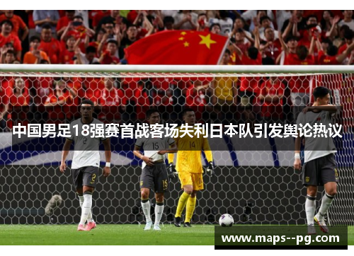 中国男足18强赛首战客场失利日本队引发舆论热议