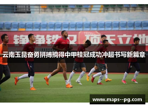 云南玉昆奋勇拼搏摘得中甲桂冠成功冲超书写新篇章
