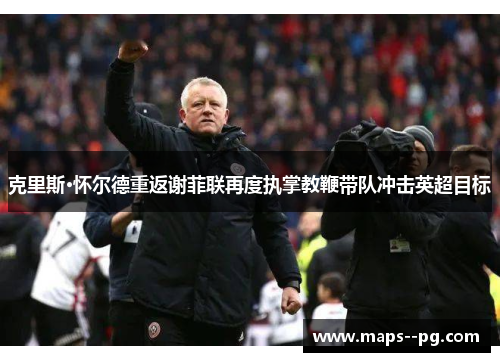 克里斯·怀尔德重返谢菲联再度执掌教鞭带队冲击英超目标