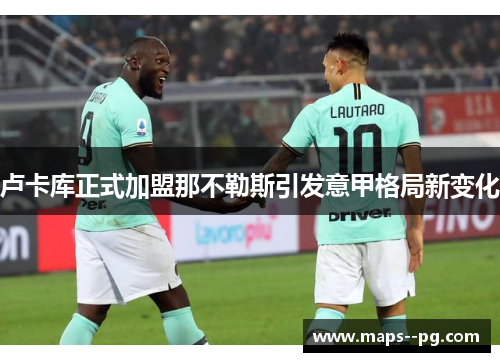 卢卡库正式加盟那不勒斯引发意甲格局新变化