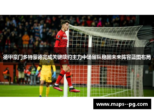 德甲豪门多特蒙德完成关键续约主力中场留队稳固未来阵容蓝图布局