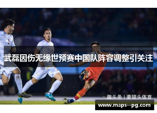 武磊因伤无缘世预赛中国队阵容调整引关注