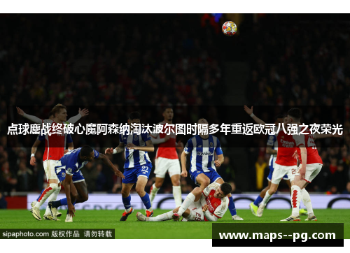 点球鏖战终破心魔阿森纳淘汰波尔图时隔多年重返欧冠八强之夜荣光