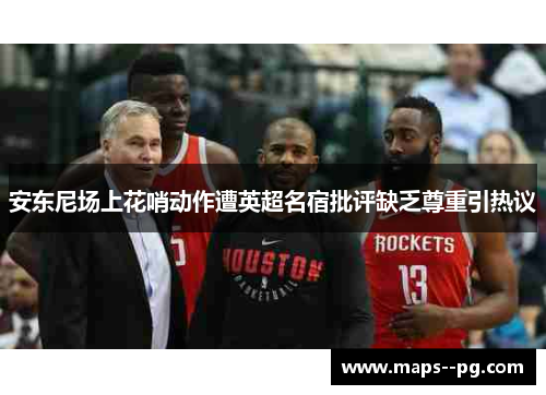 安东尼场上花哨动作遭英超名宿批评缺乏尊重引热议