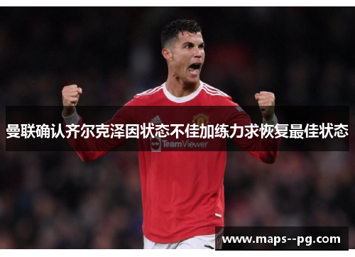 曼联确认齐尔克泽因状态不佳加练力求恢复最佳状态