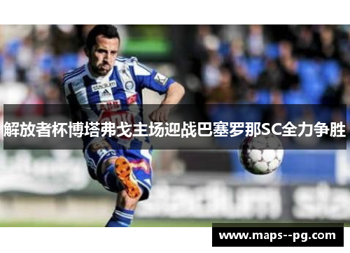 解放者杯博塔弗戈主场迎战巴塞罗那SC全力争胜