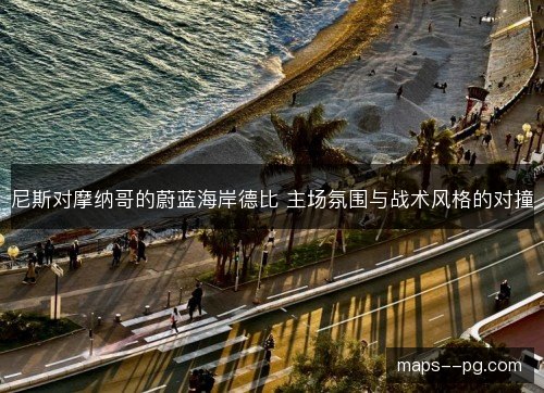 尼斯对摩纳哥的蔚蓝海岸德比 主场氛围与战术风格的对撞 尼斯对摩纳哥的蔚蓝海岸德比 主场氛围与战术风格的对撞